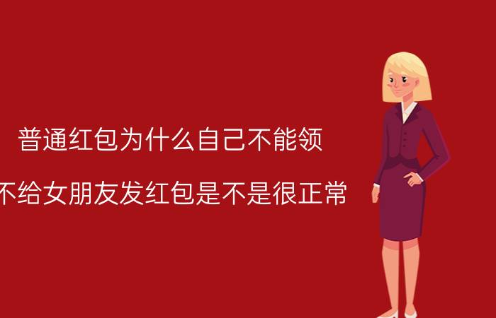 普通红包为什么自己不能领 不给女朋友发红包是不是很正常？